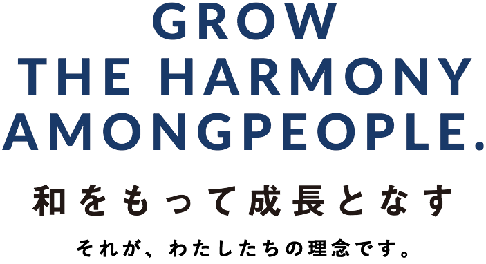GROW THE HARMONY AMONG PEOPLE. 和をもって成長となす。それが、わたしたちの理念です。